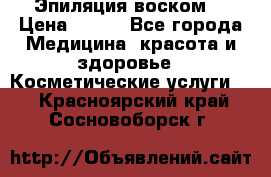 Эпиляция воском. › Цена ­ 500 - Все города Медицина, красота и здоровье » Косметические услуги   . Красноярский край,Сосновоборск г.